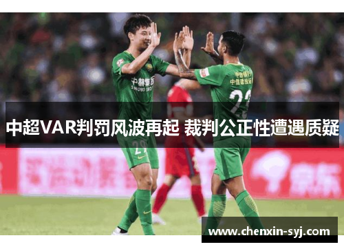 中超VAR判罚风波再起 裁判公正性遭遇质疑 中超VAR判罚风波再起 裁判公正性遭遇质疑