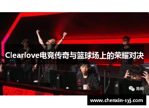 Clearlove电竞传奇与篮球场上的荣耀对决