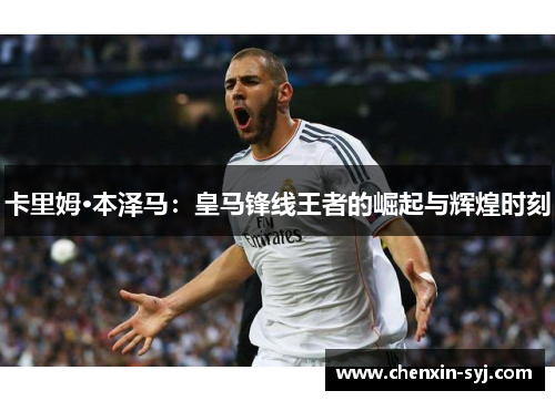卡里姆·本泽马：皇马锋线王者的崛起与辉煌时刻