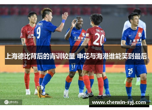 上海德比背后的青训较量 申花与海港谁能笑到最后