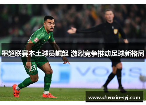 墨超联赛本土球员崛起 激烈竞争推动足球新格局