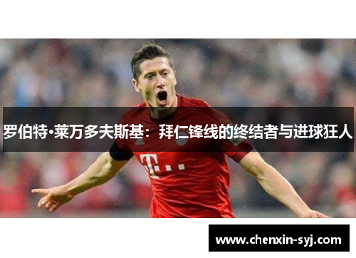 罗伯特·莱万多夫斯基：拜仁锋线的终结者与进球狂人
