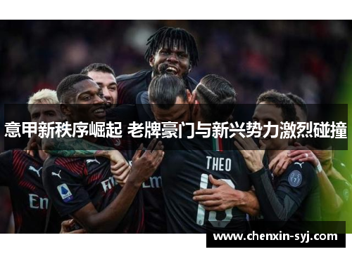 意甲新秩序崛起 老牌豪门与新兴势力激烈碰撞