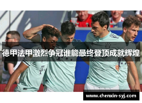 德甲法甲激烈争冠谁能最终登顶成就辉煌 德甲法甲激烈争冠谁能最终登顶成就辉煌