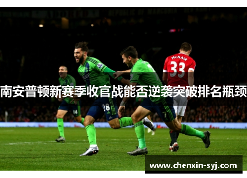 南安普顿新赛季收官战能否逆袭突破排名瓶颈 南安普顿新赛季收官战能否逆袭突破排名瓶颈