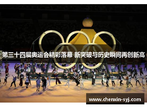 第三十四届奥运会精彩落幕 新突破与历史瞬间再创新高