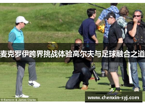 麦克罗伊跨界挑战体验高尔夫与足球融合之道